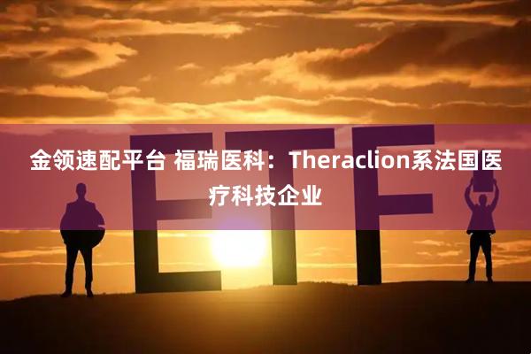 金领速配平台 福瑞医科：Theraclion系法国医疗科技企业