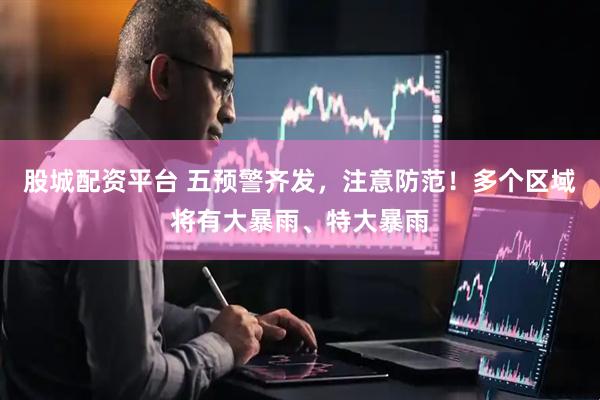 股城配资平台 五预警齐发，注意防范！多个区域将有大暴雨、特大暴雨