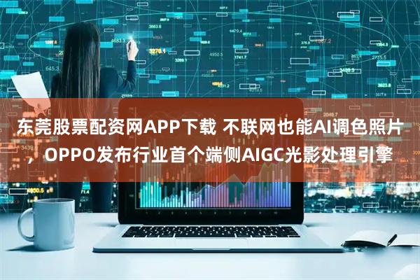 东莞股票配资网APP下载 不联网也能AI调色照片，OPPO发布行业首个端侧AIGC光影处理引擎
